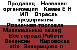 Продавец › Название организации ­ Каева Е.Н., ИП › Отрасль предприятия ­ Розничная торговля › Минимальный оклад ­ 1 - Все города Работа » Вакансии   . Кировская обл.,Захарищево п.